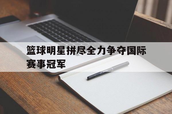 开云-篮球明星拼尽全力争夺国际赛事冠军是谁